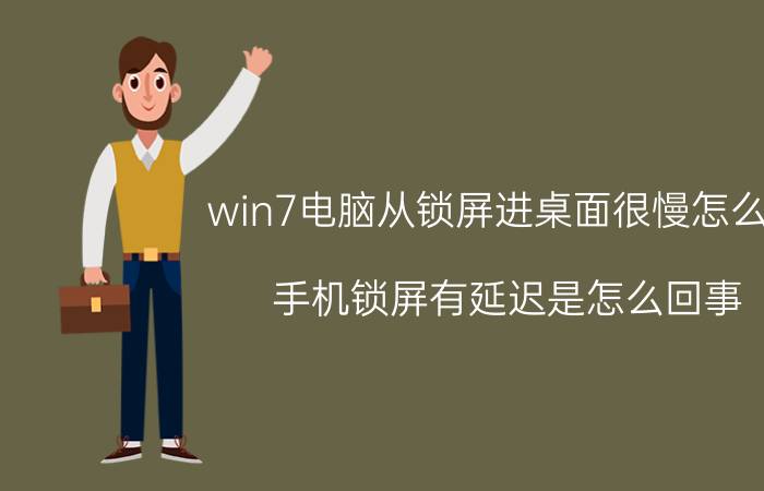 win7电脑从锁屏进桌面很慢怎么办 手机锁屏有延迟是怎么回事？